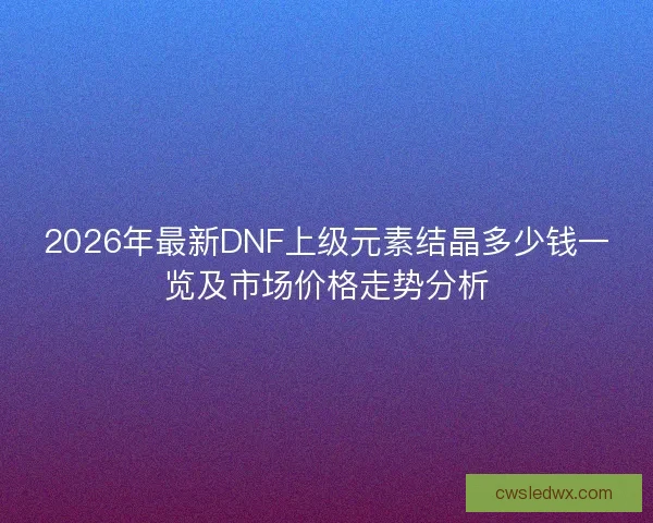 2026年最新DNF上级元素结晶多少钱一览及市场价格走势分析