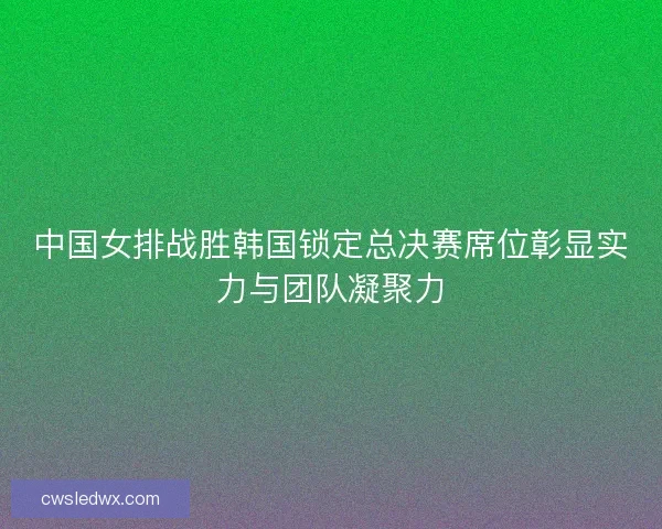 中国女排战胜韩国锁定总决赛席位彰显实力与团队凝聚力