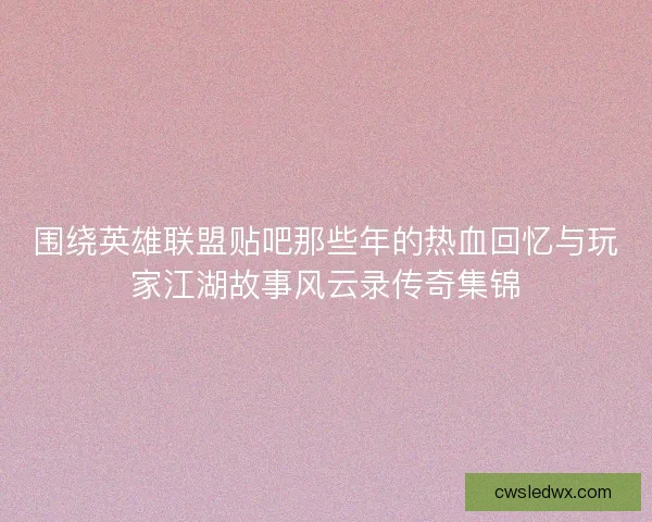 围绕英雄联盟贴吧那些年的热血回忆与玩家江湖故事风云录传奇集锦